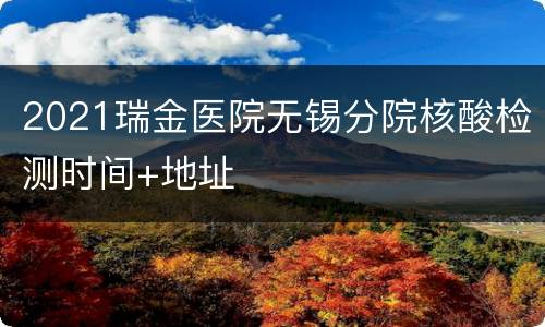 2021瑞金医院无锡分院核酸检测时间+地址