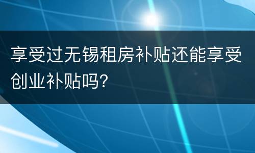 享受过无锡租房补贴还能享受创业补贴吗？