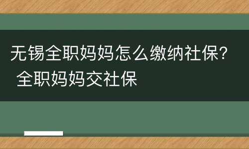 无锡全职妈妈怎么缴纳社保？ 全职妈妈交社保