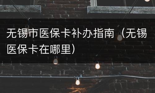 无锡市医保卡补办指南（无锡医保卡在哪里）