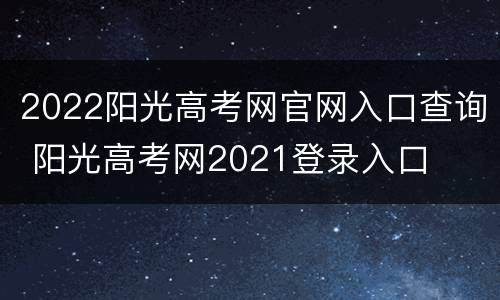2022阳光高考网官网入口查询 阳光高考网2021登录入口