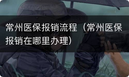 常州医保报销流程（常州医保报销在哪里办理）