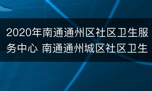 2020年南通通州区社区卫生服务中心 南通通州城区社区卫生服务中心