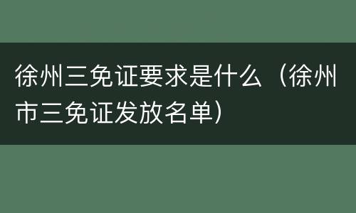 徐州三免证要求是什么（徐州市三免证发放名单）