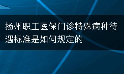 扬州职工医保门诊特殊病种待遇标准是如何规定的