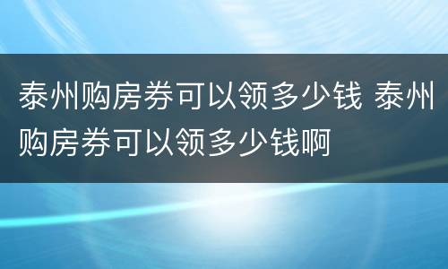 泰州购房券可以领多少钱 泰州购房券可以领多少钱啊