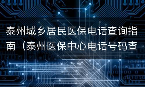 泰州城乡居民医保电话查询指南（泰州医保中心电话号码查询）