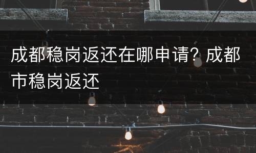 成都稳岗返还在哪申请? 成都市稳岗返还