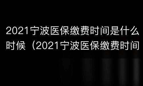 2021宁波医保缴费时间是什么时候（2021宁波医保缴费时间是什么时候的）