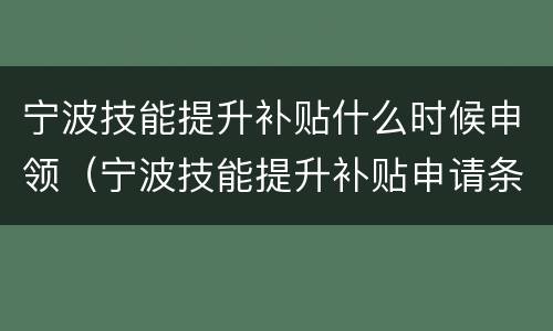 宁波技能提升补贴什么时候申领（宁波技能提升补贴申请条件）