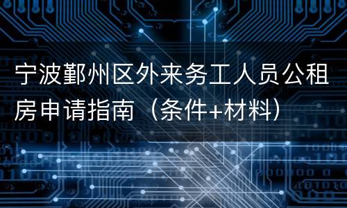 宁波鄞州区外来务工人员公租房申请指南（条件+材料）