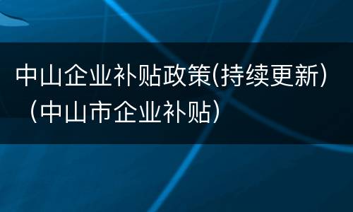 中山企业补贴政策(持续更新)（中山市企业补贴）