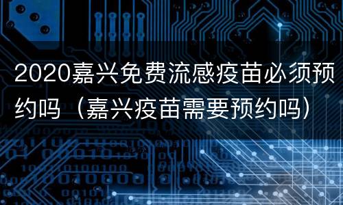 2020嘉兴免费流感疫苗必须预约吗（嘉兴疫苗需要预约吗）