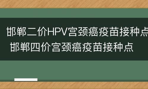 邯郸二价HPV宫颈癌疫苗接种点 邯郸四价宫颈癌疫苗接种点