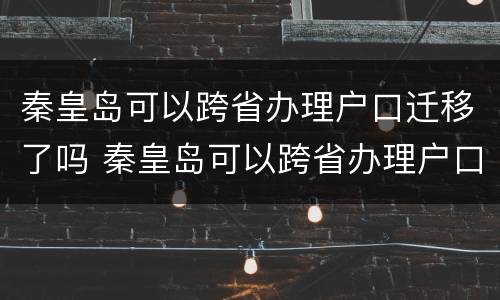秦皇岛可以跨省办理户口迁移了吗 秦皇岛可以跨省办理户口迁移了吗