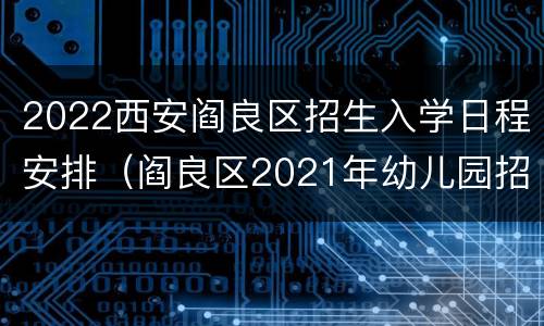 2022西安阎良区招生入学日程安排（阎良区2021年幼儿园招生）