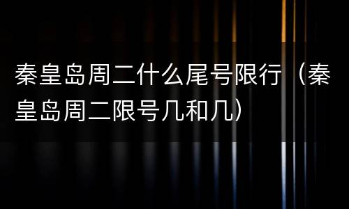 秦皇岛周二什么尾号限行（秦皇岛周二限号几和几）