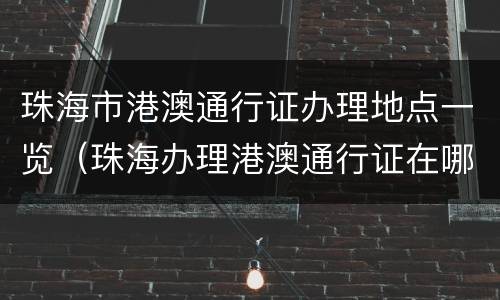 珠海市港澳通行证办理地点一览（珠海办理港澳通行证在哪里）