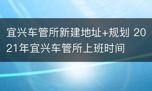 宜兴车管所新建地址+规划 2021年宜兴车管所上班时间