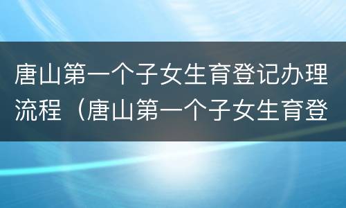唐山第一个子女生育登记办理流程（唐山第一个子女生育登记办理流程视频）