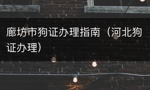 廊坊市狗证办理指南（河北狗证办理）