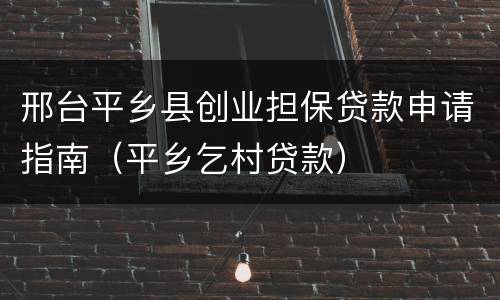 邢台平乡县创业担保贷款申请指南（平乡乞村贷款）