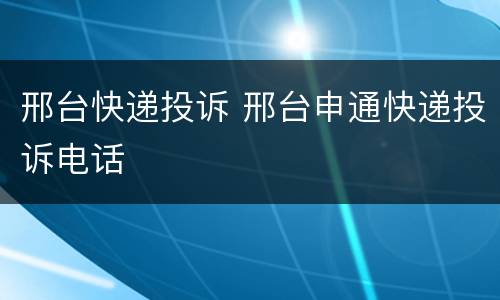 邢台快递投诉 邢台申通快递投诉电话