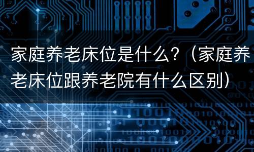 家庭养老床位是什么?（家庭养老床位跟养老院有什么区别）