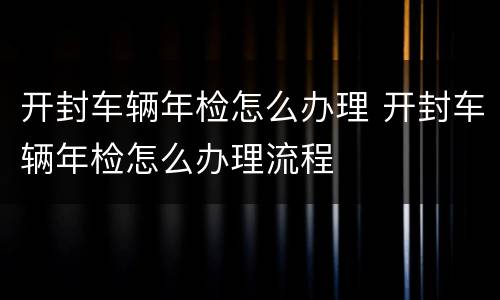 开封车辆年检怎么办理 开封车辆年检怎么办理流程