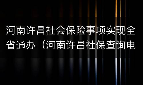 河南许昌社会保险事项实现全省通办（河南许昌社保查询电话）