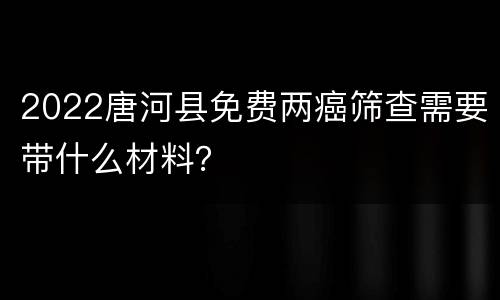 2022唐河县免费两癌筛查需要带什么材料？