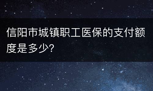 信阳市城镇职工医保的支付额度是多少？