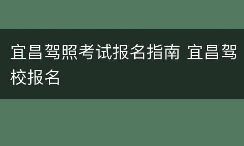 宜昌驾照考试报名指南 宜昌驾校报名