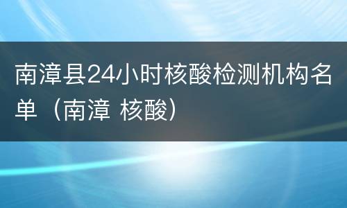 南漳县24小时核酸检测机构名单（南漳 核酸）