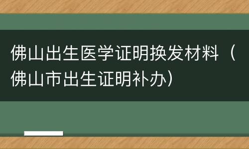 佛山出生医学证明换发材料（佛山市出生证明补办）