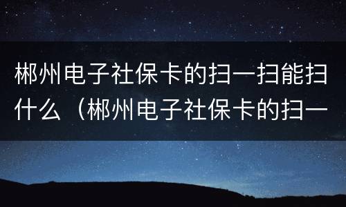 郴州电子社保卡的扫一扫能扫什么（郴州电子社保卡的扫一扫能扫什么东西）