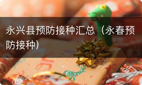 永兴县预防接种汇总（永春预防接种）