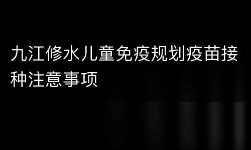 九江修水儿童免疫规划疫苗接种注意事项