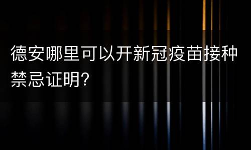 德安哪里可以开新冠疫苗接种禁忌证明?