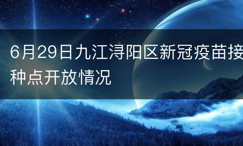 6月29日九江浔阳区新冠疫苗接种点开放情况