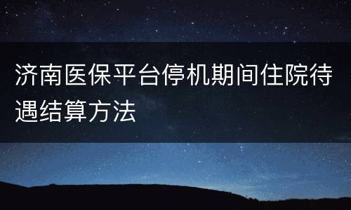 济南医保平台停机期间住院待遇结算方法