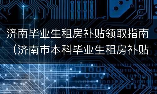 济南毕业生租房补贴领取指南（济南市本科毕业生租房补贴）