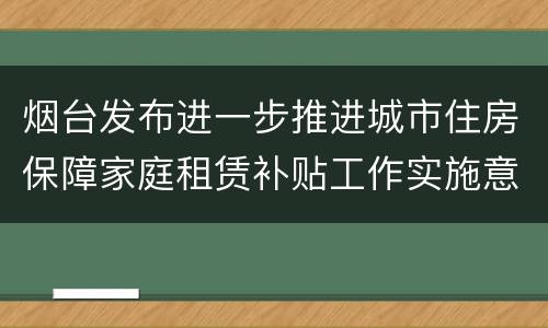 烟台发布进一步推进城市住房保障家庭租赁补贴工作实施意见