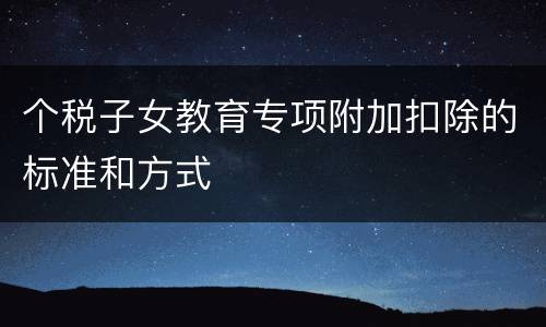 个税子女教育专项附加扣除的标准和方式