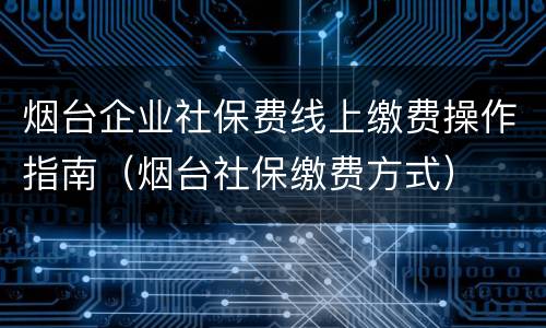 烟台企业社保费线上缴费操作指南（烟台社保缴费方式）