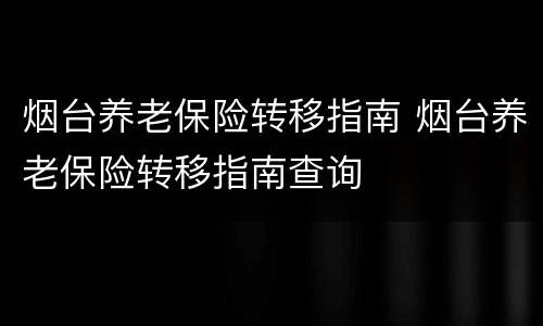 烟台养老保险转移指南 烟台养老保险转移指南查询