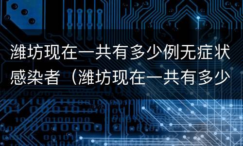 潍坊现在一共有多少例无症状感染者（潍坊现在一共有多少例无症状感染者了）