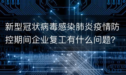 新型冠状病毒感染肺炎疫情防控期间企业复工有什么问题？
