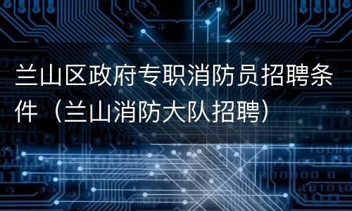 兰山区政府专职消防员招聘条件（兰山消防大队招聘）
