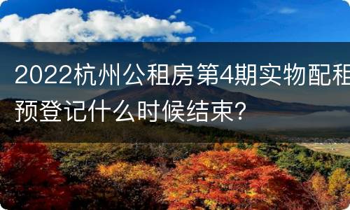 2022杭州公租房第4期实物配租预登记什么时候结束？